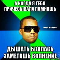 а когда я тебя причесывала помнишь дышать боялась заметишь волнение