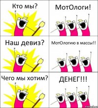 Кто мы? МотОлоги! Наш девиз? МотОлогию в массы!! Чего мы хотим? ДЕНЕГ!!!