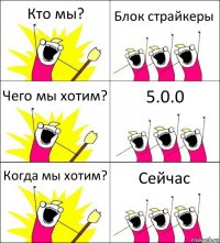 Кто мы? Блок страйкеры Чего мы хотим? 5.0.0 Когда мы хотим? Сейчас