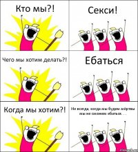 Кто мы?! Секси! Чего мы хотим делать?! Ебаться Когда мы хотим?! Не всегда, когда мы будем мёртвы мы не сможем ебаться. . .