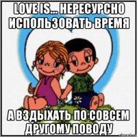 love is... нересурсно использовать время а вздыхать по совсем другому поводу