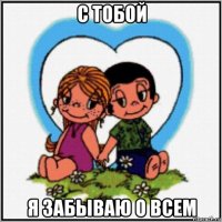 с тобой я забываю о всем