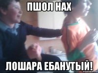 пшол нах лошара ебанутый!