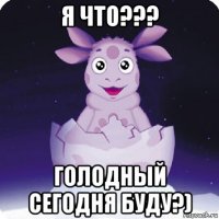 я что??? голодный сегодня буду?)