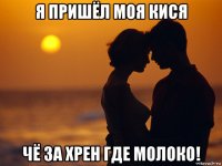 я пришёл моя кися чё за хрен где молоко!