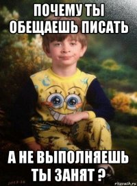 почему ты обещаешь писать а не выполняешь ты занят ?