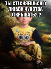 ты стесняешься о любви чувства открывать? ? 