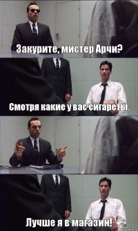 Закурите, мистер Арчи? Смотря какие у вас сигареты.  Лучше я в магазин!