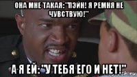 она мне такая: "пэйн! я ремня не чувствую!" а я ей: "у тебя его и нет!"