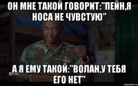 он мне такой говорит:"пейн,я носа не чувстую" а я ему такой:"волан,у тебя его нет"