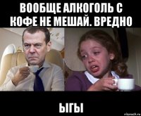 вообще алкоголь с кофе не мешай. вредно ыгы