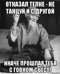 отказал телке - не танцуй и с другой иначе прошлая тебя с говном съест!