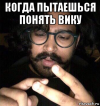 когда пытаешься понять вику 