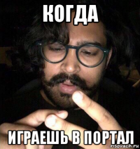 когда играешь в портал