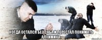  когда остался без саба и перестал понимать алхимика