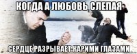 когда а любовь слепая сердце разрывает карими глазами