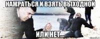 нажраться и взять выходной или нет...