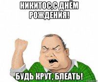 никитос,с днём рождения! будь крут, блеать!