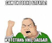 сам ти говно блеать! и отстань уже, заебал