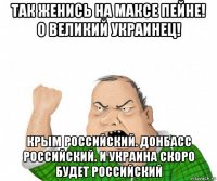 так женись на максе пейне! о великий украинец! крым российский. донбасс российский. и украина скоро будет российский