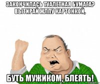 закончилась туалетная бумага? вытирай жлпу картонкой, буть мужиком, блеять!