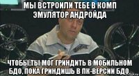 мы встроили тебе в комп эмулятор андройда чтобы ты мог гриндить в мобильном бдо, пока гриндишь в пк-версии бдо.