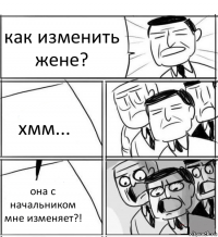 как изменить жене? хмм... она с начальником мне изменяет?!