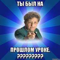 ты был на прошлом уроке. ?????????