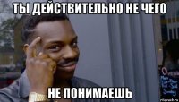 ты действительно не чего не понимаешь