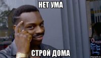 нет ума строй дома