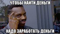 чтобы найти деньги надо заработать деньги