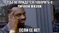 тебе не придется говорить о личной жизни если ее нет