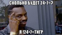 сколько будет 24•7=? я !24•7=тигр