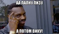 аа лапну лизу а потом вику!