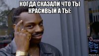 когда сказали что ты красивый а ты: 