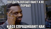 когда развязал пакет а не порвал и все спрашивают как