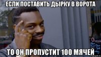 если поставить дырку в ворота то он пропустит 100 мячей