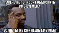 парень не попросит объяснить смысл мема если ты не скинешь ему мем