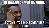 не падаю зимой на улице, потому что с меня сыплется песок