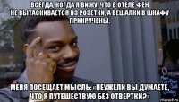 всегда, когда я вижу, что в отеле фен не вытаскивается из розетки, а вешалки в шкафу прикручены, меня посещает мысль: «неужели вы думаете, что я путешествую без отвертки?» 