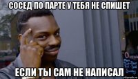 сосед по парте у тебя не спишет если ты сам не написал