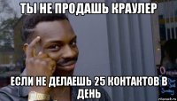 ты не продашь краулер если не делаешь 25 контактов в день