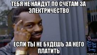 тебя не найдут по счетам за электричество если ты не будешь за него платить