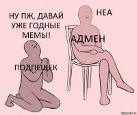 подпещек адмен ну пж, давай уже годные мемы!