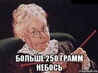  больше 250 грамм небось