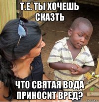 т.е. ты хочешь сказть что святая вода приносит вред?