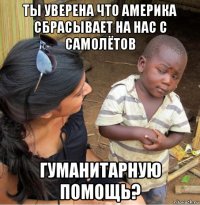 ты уверена что америка сбрасывает на нас с самолётов гуманитарную помощь?