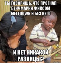 ты говоришь, что прогнал бенчмарки фиксом meltdown и без него и нет никакой разницы?