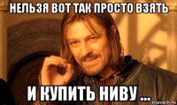 нельзя вот так просто взять и купить ниву ...