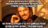 д мой дорогой я все еще лечусь амбулаторно принимаю антибиотики травлю себя...так надоело! но лечиться надо-а ты что думешь?пока целую целую целую... твоя милашка